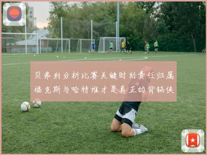 贝弗利分析比赛关键时刻责任归属福克斯与哈特谁才是真正的背锅侠
