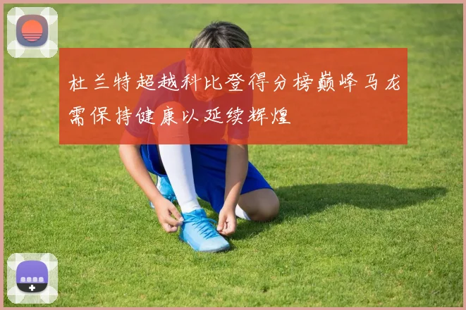 杜兰特超越科比登得分榜巅峰马龙需保持健康以延续辉煌