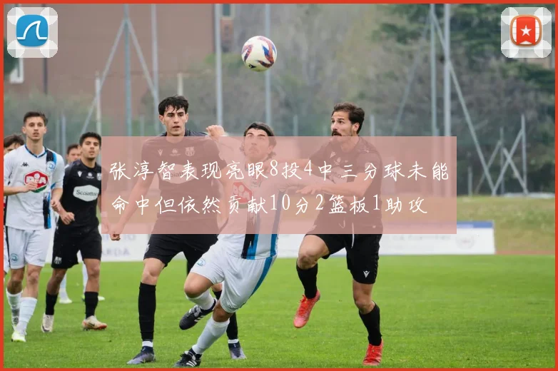 张淳智表现亮眼8投4中三分球未能命中但依然贡献10分2篮板1助攻