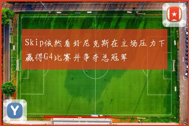Skip依然看好尼克斯在主场压力下赢得G4比赛并争夺总冠军