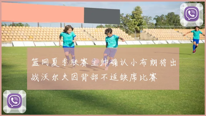 篮网夏季联赛主帅确认小布朗将出战沃尔夫因背部不适缺席比赛