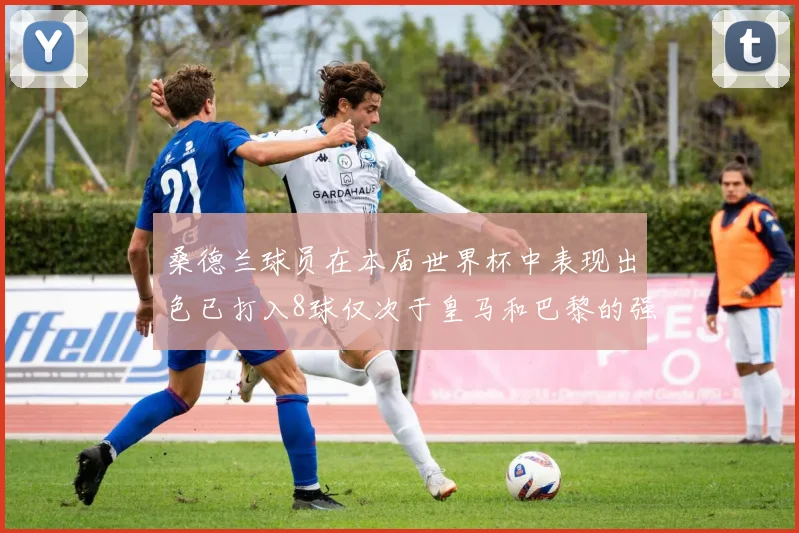 桑德兰球员在本届世界杯中表现出色已打入8球仅次于皇马和巴黎的强劲表现