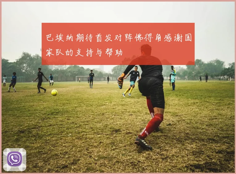 巴埃纳期待首发对阵佛得角感谢国家队的支持与帮助
