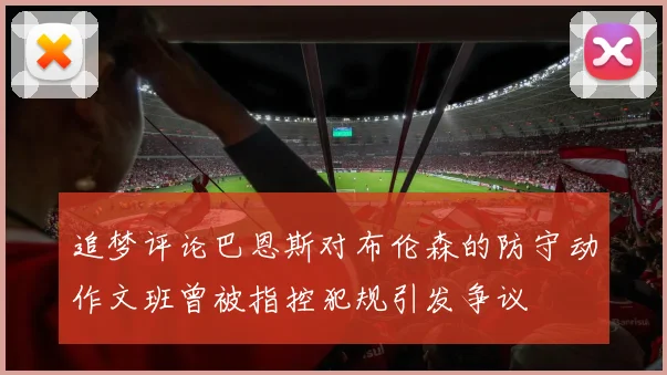 追梦评论巴恩斯对布伦森的防守动作文班曾被指控犯规引发争议