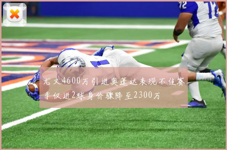 尤文4600万引进奥蓬达表现不佳赛季仅进2球身价骤降至2300万