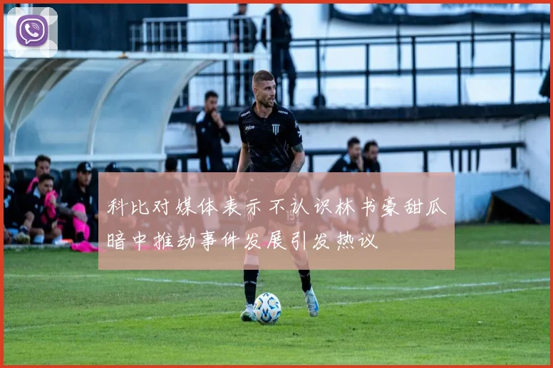 科比对媒体表示不认识林书豪甜瓜暗中推动事件发展引发热议