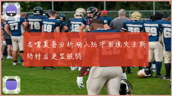 名嘴夏普分析湖人防守困境失去斯玛特后更显脆弱