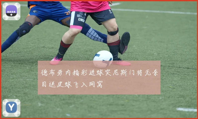 德布劳内精彩进球突尼斯门将无奈目送皮球飞入网窝