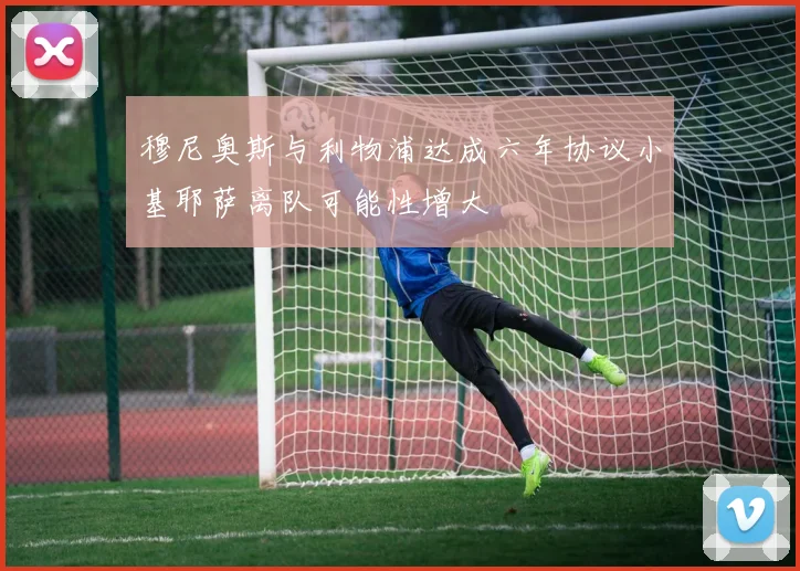 穆尼奥斯与利物浦达成六年协议小基耶萨离队可能性增大