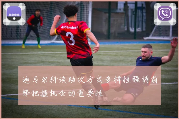 迪马尔科谈助攻方式多样性强调前锋把握机会的重要性