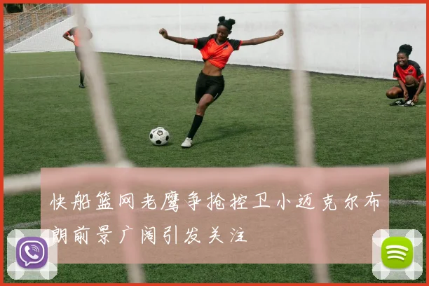 快船篮网老鹰争抢控卫小迈克尔布朗前景广阔引发关注