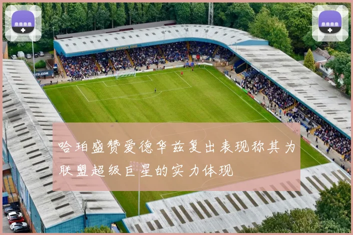 哈珀盛赞爱德华兹复出表现称其为联盟超级巨星的实力体现