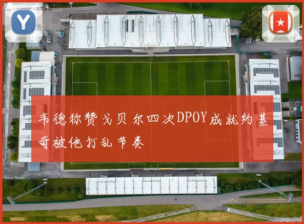 韦德称赞戈贝尔四次DPOY成就约基奇被他打乱节奏