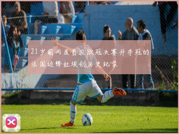 21岁前两度首发欧冠决赛并夺冠的法国边锋杜埃创历史纪录