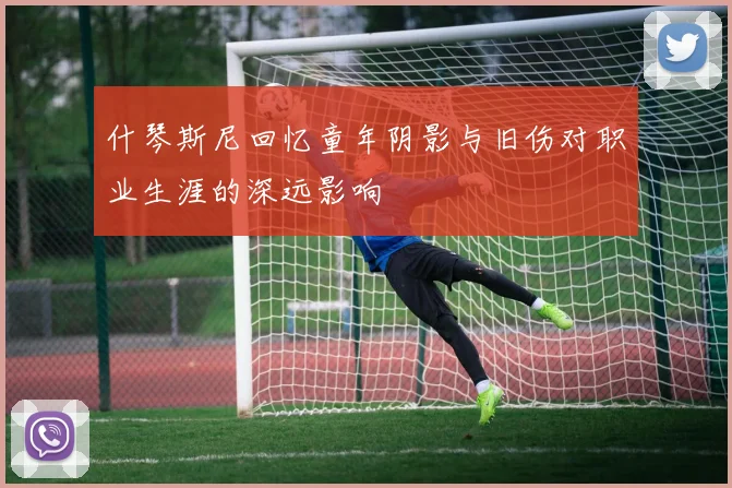 什琴斯尼回忆童年阴影与旧伤对职业生涯的深远影响