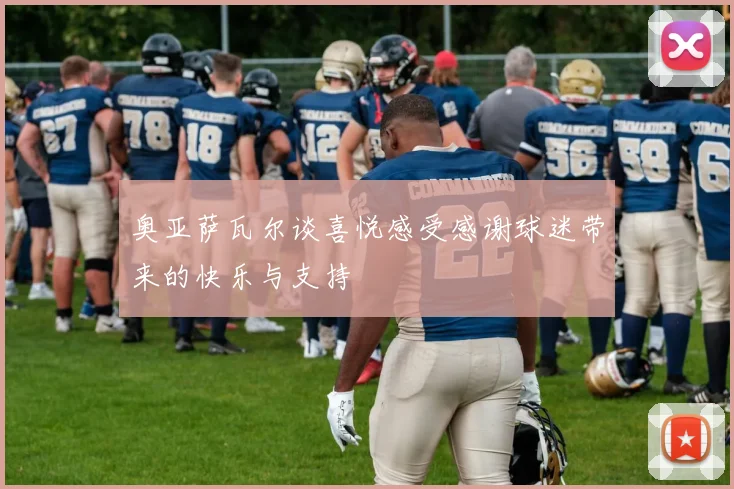 奥亚萨瓦尔谈喜悦感受感谢球迷带来的快乐与支持