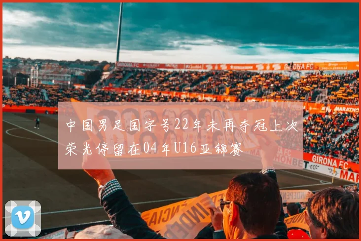 中国男足国字号22年未再夺冠上次荣光停留在04年U16亚锦赛