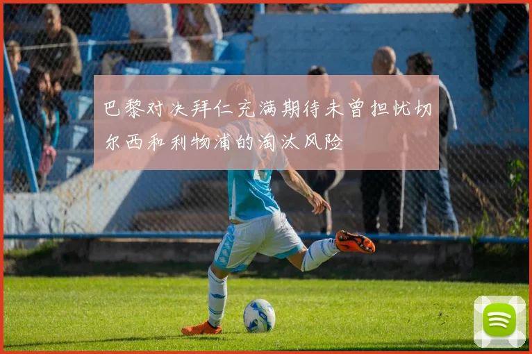 巴黎对决拜仁充满期待未曾担忧切尔西和利物浦的淘汰风险
