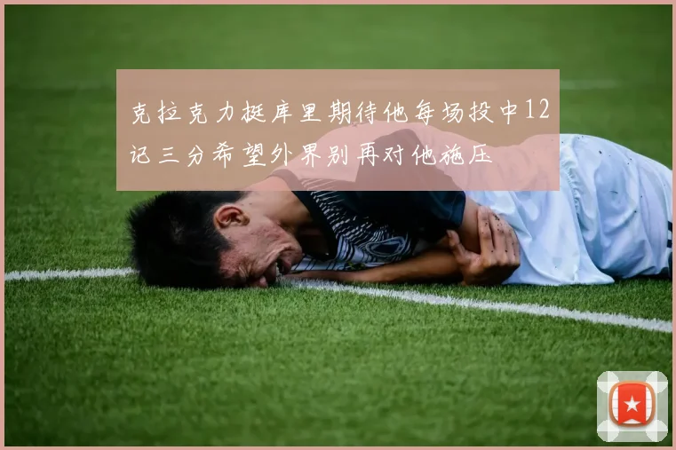克拉克力挺库里期待他每场投中12记三分希望外界别再对他施压