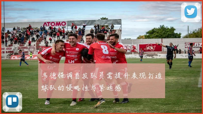韦德强调首发队员需提升表现打造球队的侵略性与紧迫感