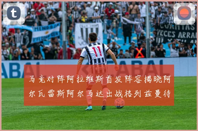 马竞对阵阿拉维斯首发阵容揭晓阿尔瓦雷斯阿尔马达出战格列兹曼待命