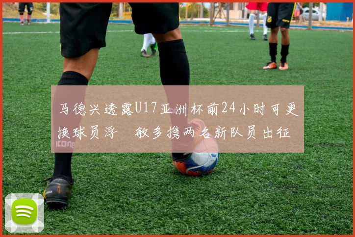 马德兴透露U17亚洲杯前24小时可更换球员浮嶋敏多携两名新队员出征