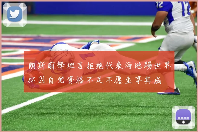 朗斯前锋坦言拒绝代表海地踢世界杯因自觉资格不足不愿坐享其成
