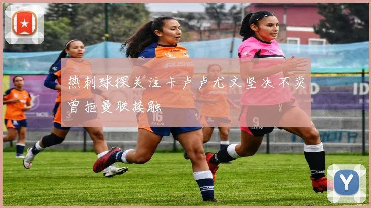 热刺球探关注卡卢卢尤文坚决不卖曾拒曼联接触