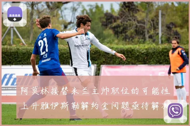 阿莫林接替米兰主帅职位的可能性上升雅伊斯勒解约金问题亟待解决